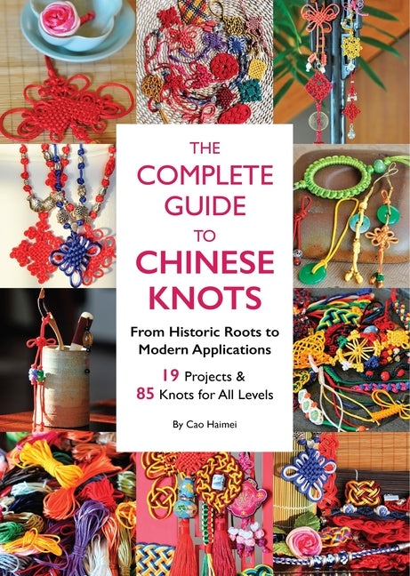 The Complete Guide to Chinese Knots: From Historic Roots to Modern Applications by Cao, Haimei