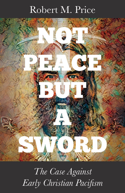 Not Peace But a Sword: The Case Against Early Christian Pacifism by Price, Robert M.