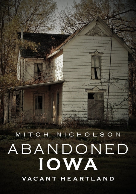 Abandoned Iowa: Vacant Heartland by Nicholson, Mitch