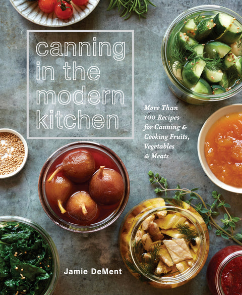 Canning in the Modern Kitchen: More Than 100 Recipes for Canning and Cooking Fruits, Vegetables, and Meats: A Cookbook