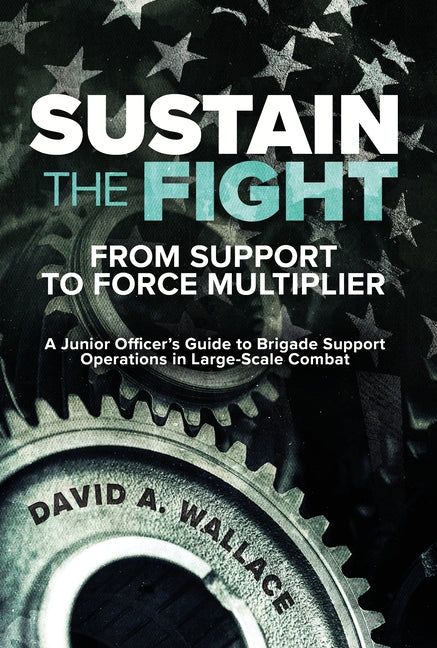 Sustain the Fight: From Support to Force Multiplier: A Junior Officer's Guide to Brigade Support Operations in Large-Scale Combat
