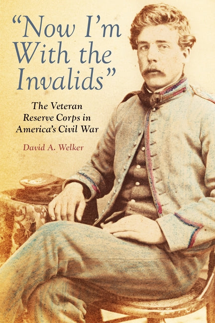 Now I'm with the Invalids: The Veteran Reserve Corps in America's Civil War