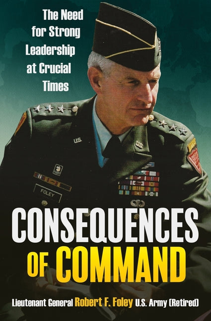 Consequences of Command: The Need for Strong Leadership at Crucial Times by Foley, Robert F., U. S. Army (Retired)