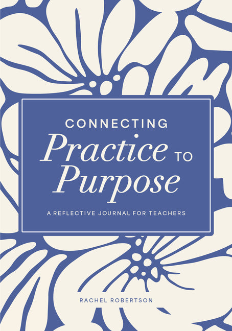 Connecting Practice to Purpose: A Reflective Journal for Teachers by Robertson, Rachel