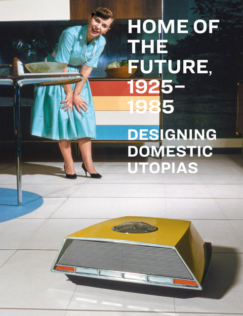 Home of the Future, 1925-1985: Designing Domestic Utopias