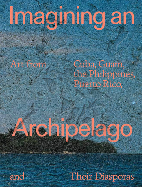 Imagining an Archipelago: Art from Cuba, Guam, the Philippines, Puerto Rico, and Their Diasporas by Batario, Jessamine