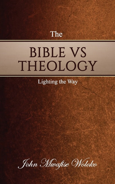 The Bible vs Theology: Lighting the Way by Woloko, John Mwafise
