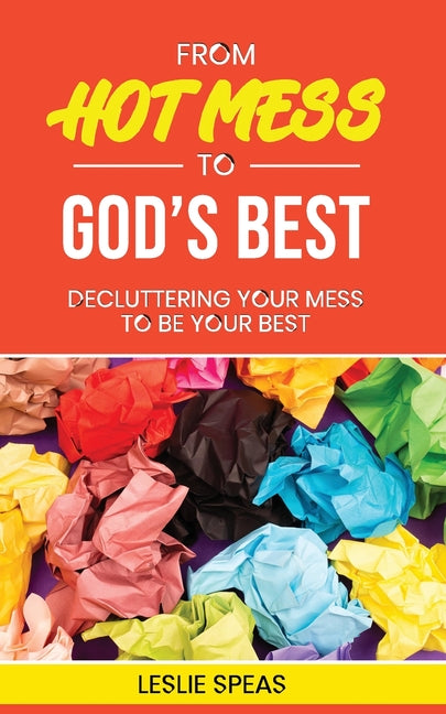 From Hot Mess to God's Best: Decluttering Your Mess to Be Your Best by Speas, Leslie