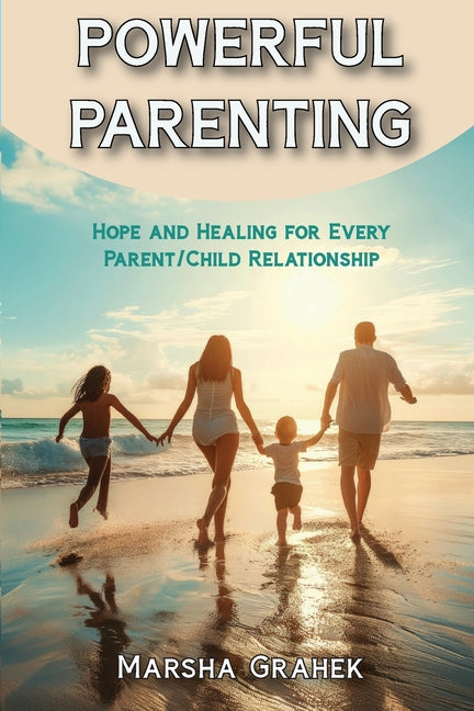 Powerful Parenting: Hope and Healing for Every Parent/Child Relationship