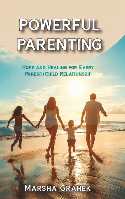 Powerful Parenting: Hope and Healing for Every Parent/Child Relationship