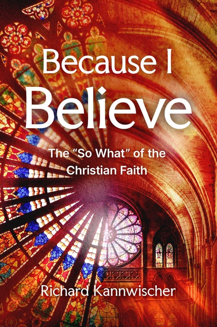 Because I Believe: The So What of the Christian Faith by Kannwischer, Richard