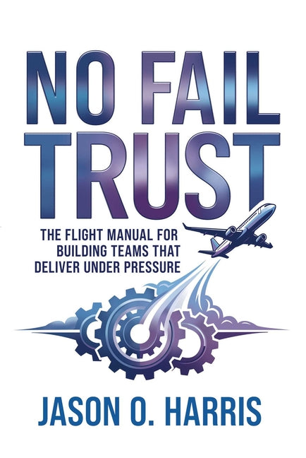 No Fail Trust: The Flight Manual for Building Teams That Deliver Under Pressure by Harris, Jason O.