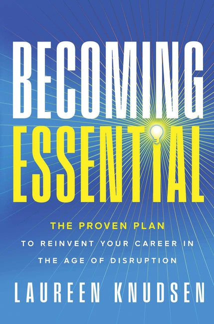 Becoming Essential: The Proven Plan to Reinvent Your Career in the Age of Disruption by Knudsen, Laureen