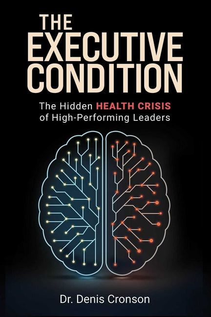The Executive Condition: The Hidden Health Crisis of High-Performing Leaders by Cronson, Denis