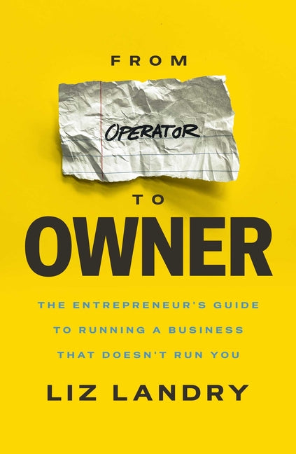 From Operator to Owner: The Entrepreneur's Guide to Running a Business That Doesn't Run You by Landry, Liz