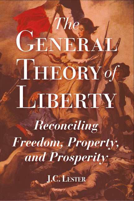 The General Theory of Liberty: Reconciling Freedom, Property, and Prosperity by Lester, J. C.