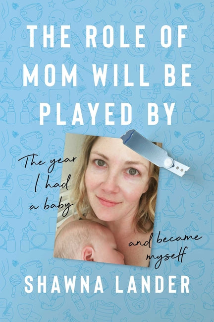 The Role of Mom Will Be Played by: The Year I Had a Baby and Became Myself by Lander, Shawna