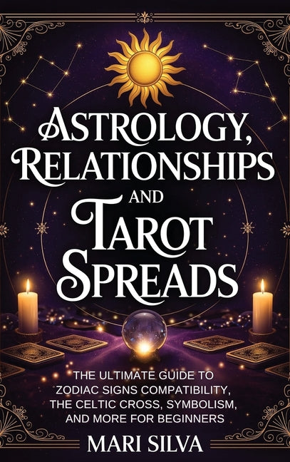 Astrology, Relationships, and Tarot Spreads: The Ultimate Guide to Zodiac Signs Compatibility, the Celtic Cross, Symbolism, and More for Beginners