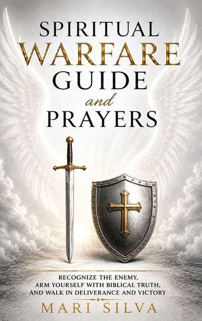 Spiritual Warfare Guide and Prayers: Recognize the Enemy, Arm Yourself with Biblical Truth, and Walk in Deliverance and Victory by Silva, Mari