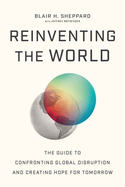 Reinventing the World: The Guide to Confronting Global Disruption and Creating Hope for Tomorrow by Sheppard, Blair H.