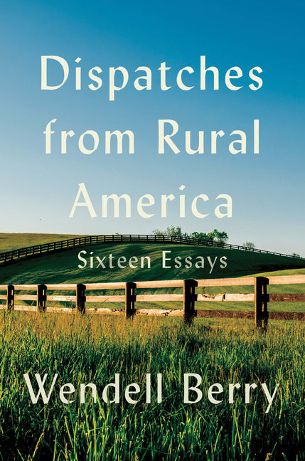 Dispatches from Rural America: Sixteen Essays by Berry, Wendell
