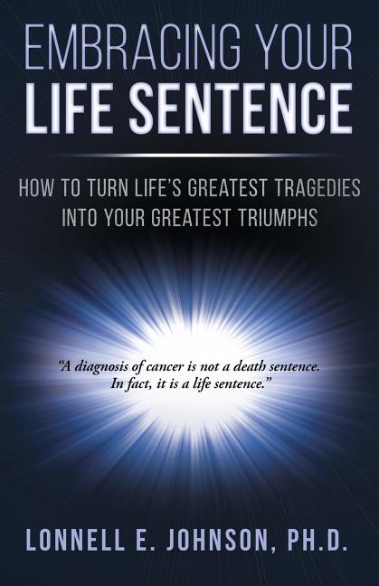 Embracing Your Life Sentence: How to Turn Life Greatest Tragedies into Your Greatest Triumphs