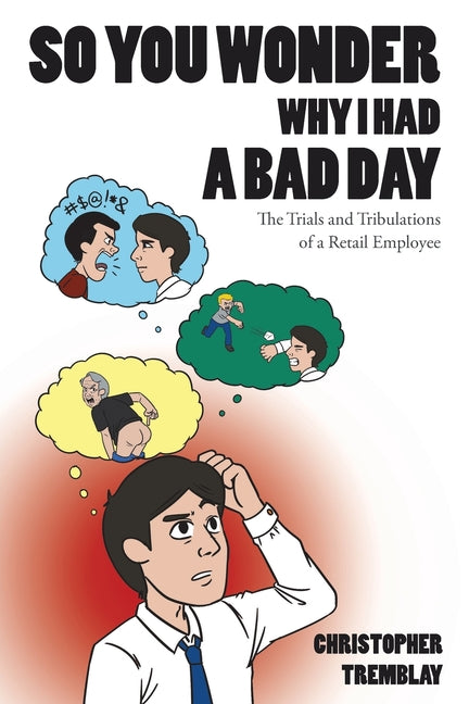 So You Wonder Why I Had a Bad Day: The Trials and Tribulations of a Retail Employee by Tremblay, Christopher