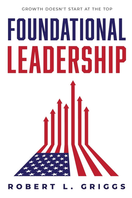 Foundational Leadership: Growth Doesn't Start at the Top by Griggs, Robert L.