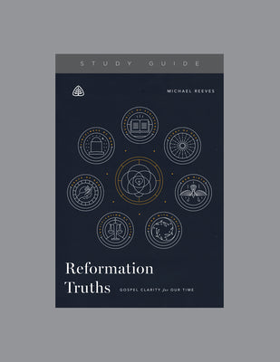 Reformation Truths: Gospel Clarity for Our Time, Teaching Series Study Guide by Ligonier Ministries