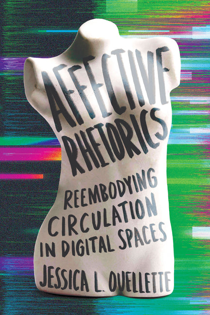 Affective Rhetorics: Reembodying Circulation in Digital Spaces by Ouellette, Jessica L.