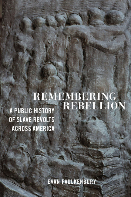 Remembering Rebellion: A Public History of Slave Revolts Across America by Faulkenbury, Evan