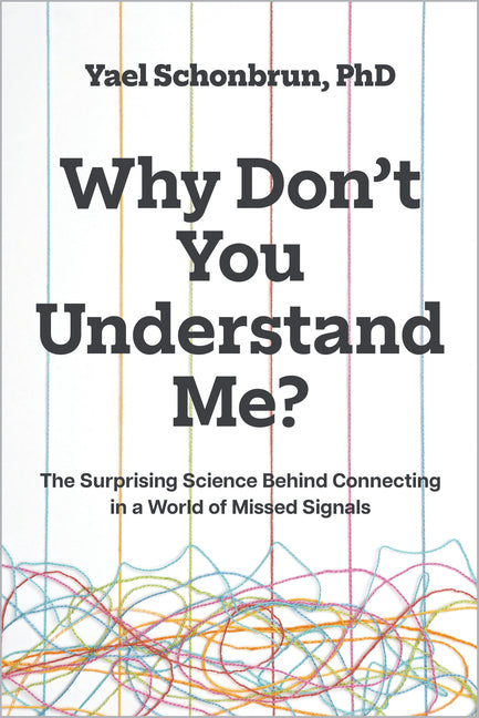 Why Don't You Understand Me?: The Surprising Science Behind Connecting in a World of Missed Signals by Schonbrun, Yael
