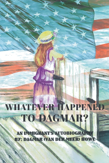 Whatever Happened to Dagmar?: An Immigrant's Autobiography by Howe, Dagmar (van Der Meer)