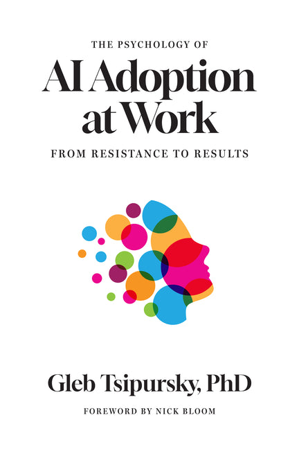 The Psychology of AI Adoption at Work: From Resistance to Results by Tsipursky, Gleb