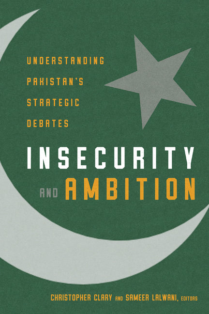 Insecurity and Ambition: Understanding Pakistan's Strategic Debates by Clary, Christopher