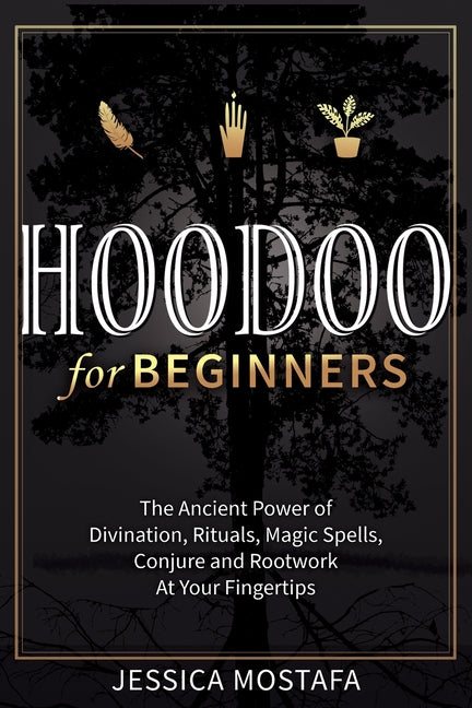 Hoodoo For Beginners: The Ancient Power of Divination, Rituals, Magic Spells, Conjure and Rootwork At Your Fingertips