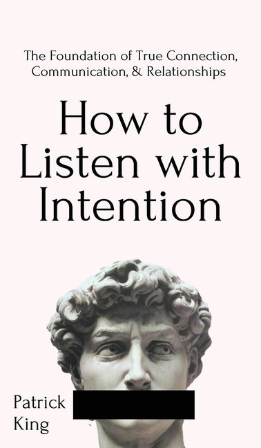 How to Listen with Intention: The Foundation of True Connection, Communication, and Relationships: The Foundation of True Connection, Communication, a by King, Patrick