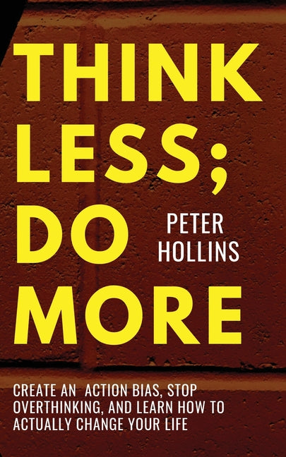 Think Less; Do More: Create An Action Bias, Stop Overthinking, and Learn How to Actually Change Your Life by Hollins, Peter