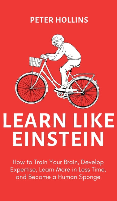 Learn Like Einstein (2nd Ed.): How to Train Your Brain, Develop Expertise, Learn More in Less Time, and Become a Human Sponge by Hollins, Peter