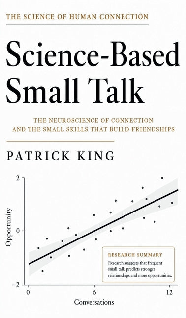 Science-Based Small Talk: The Neuroscience of Connection - and the Small Skills That Build Friendships (How to be More Likable and Charismatic Book 47 by King, Patrick