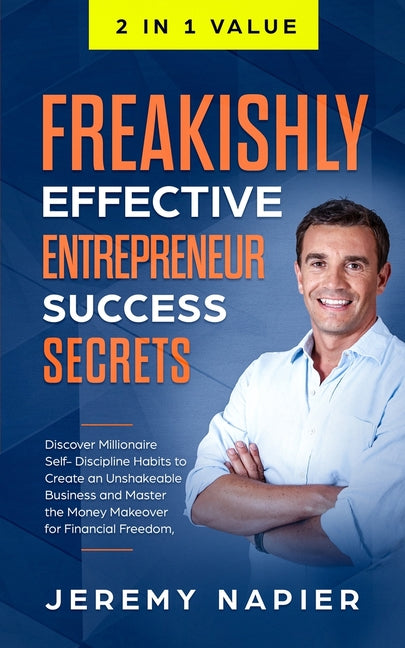 Freakishly Effective Entrepreneur Success Secrets: Discover Millionaire Self-Discipline Habits to Create an Unshakeable Business and Master the Money