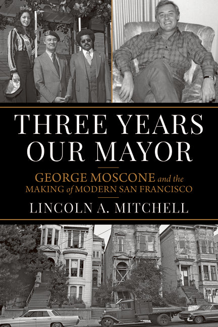 Three Years Our Mayor: George Moscone and the Making of Modern San Francisco by Mitchell, Lincoln A.