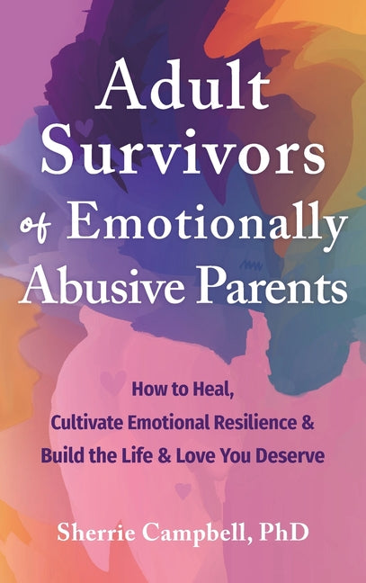 Adult Survivors of Emotionally Abusive Parents: How to Heal, Cultivate Emotional Resilience, and Build the Life and Love You Deserve by Campbell, Sherrie