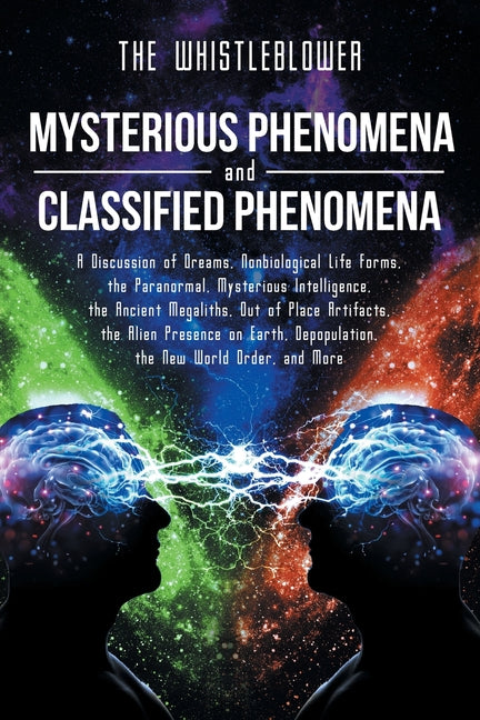 Mysterious Phenomena and Classified Phenomena: A Discussion of Dreams, Nonbiological Life Forms, the Paranormal, Mysterious Intelligence, the Ancient by Whistleblower, The