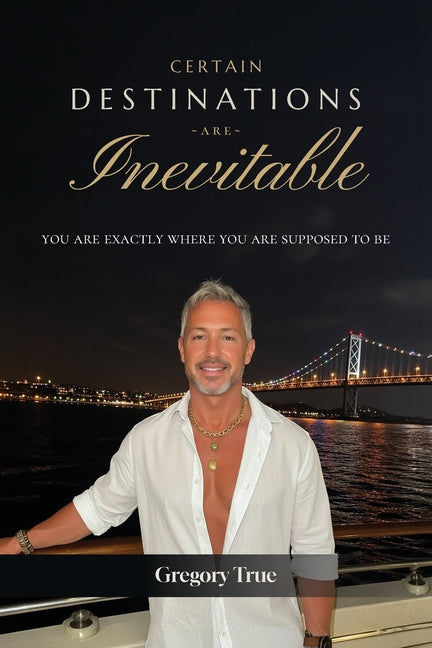 Certain Destinations Are Inevitable: You Are Exactly Where You Are Supposed to Be by True, Gregory