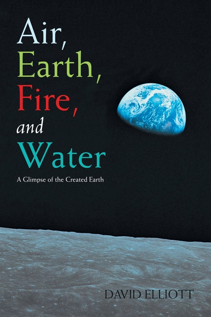 Air, Earth, Fire, and Water: A Glimpse of the Created Earth by Elliott, David