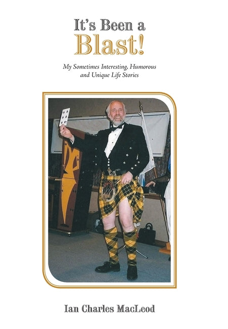 It's Been a Blast!: My Sometimes Interesting, Humorous and Unique Life Stories by MacLeod, Ian Charles