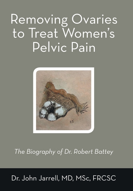 Removing Ovaries to Treat Women's Pelvic Pain: The Biography of Dr. Robert Battey by Jarrell Msc Frcsc, John