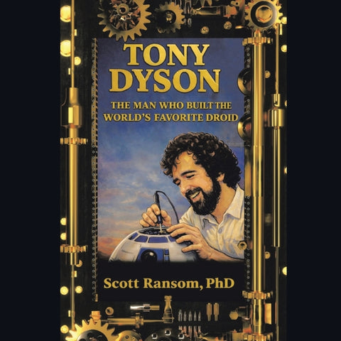 Tony Dyson: The Man Who Built the World's Favorite Droid by Ransom, Scott