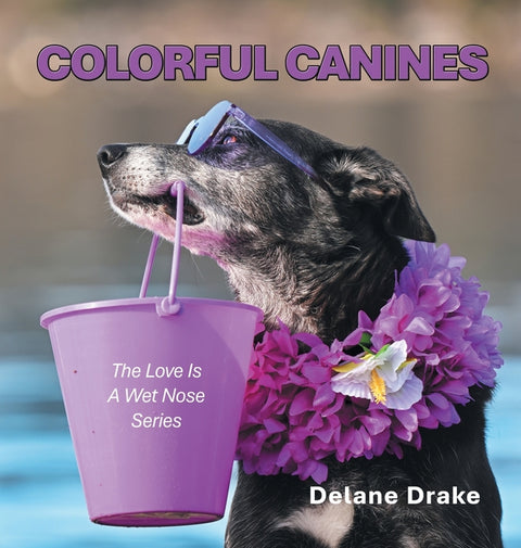 Colorful Canines: The Love Is A Wet Nose Series by Drake, Delane